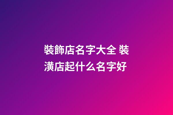 裝飾店名字大全 裝潢店起什么名字好-第1張-店鋪起名-玄機派